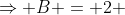 \Rightarrow B = 2 