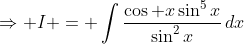 \Rightarrow I = \int\frac{\cos x\sin^5x}{\sin^2x}\,dx
