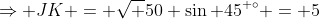 \Rightarrow JK = \sqrt {50} \sin 45^{ \circ} = 5