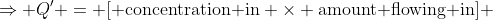 \Rightarrow Q' = [ \text{concentration in} \times \text{amount flowing in}] 