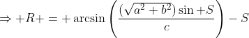 \Rightarrow R = \arcsin\left(\frac{(\sqrt{a^2+b^2})\sin S}{c}\right)-S