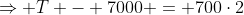 \Rightarrow T - 7000 = 700\cdot2