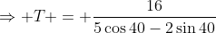 \Rightarrow T = \frac{16}{5\cos40-2\sin40}