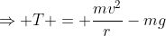 \Rightarrow T = \frac{mv^2}{r}-mg