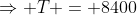 \Rightarrow T = 8400