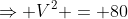\Rightarrow V^2 = 80
