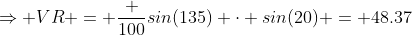 \Rightarrow VR = \frac {100}{sin(135)} \cdot sin(20) = 48.37
