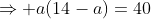 \Rightarrow a(14-a)=40