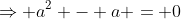 \Rightarrow a^2 - a = 0