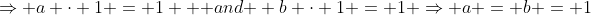 \Rightarrow a \cdot 1 = 1 \mbox { and } b \cdot 1 = 1 \Rightarrow a = b = 1