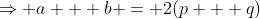 \Rightarrow a + b = 2(p + q)