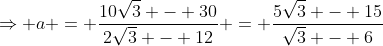 \Rightarrow a = \frac{10\sqrt3 - 30}{2\sqrt3 - 12} = \frac{5\sqrt3 - 15}{\sqrt3 - 6}