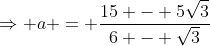 \Rightarrow a = \frac{15 - 5\sqrt3}{6 - \sqrt3}