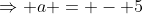 \Rightarrow a = - 5