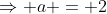 \Rightarrow a = 2