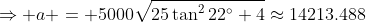 \Rightarrow a = 5000\sqrt{25\tan^222^\circ+4}\approx14213.488