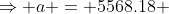 \Rightarrow a = 5568.18 