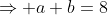 \Rightarrow a+b=8