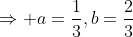 \Rightarrow a=\frac{1}{3},b=\frac{2}{3}