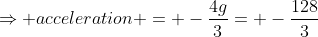 \Rightarrow acceleration = -\frac{4g}{3}= -\frac{128}{3}
