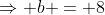 \Rightarrow b = 8