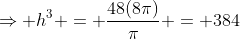 \Rightarrow h^3 = \frac{48(8\pi)}\pi = 384