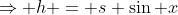 \Rightarrow h = s \sin x