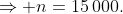 \Rightarrow n=15\,000.