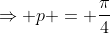 \Rightarrow p = \frac{\pi}{4}