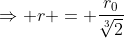 \Rightarrow r = \dfrac{r_0}{\sqrt[3]{2}}