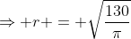 \Rightarrow r = \sqrt{\frac{130}{\pi}}