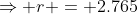 \Rightarrow r = 2.765