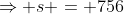 \Rightarrow s = 756