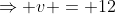 \Rightarrow v = 12
