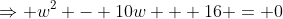 \Rightarrow w^2 - 10w + 16 = 0