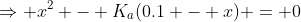 \Rightarrow x^2 - K_a(0.1 - x) = 0