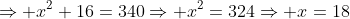\Rightarrow x^2+16=340\Rightarrow x^2=324\Rightarrow x=18