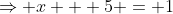 \Rightarrow x + 5 = 1