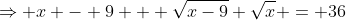 \Rightarrow x - 9 + \sqrt{x-9} \sqrt{x} = 36