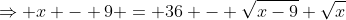 \Rightarrow x - 9 = 36 - \sqrt{x-9} \sqrt{x}