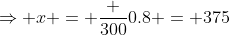 \Rightarrow x = \frac {300}{0.8} = 375