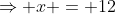 \Rightarrow x = 12