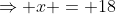 \Rightarrow x = 18