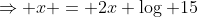 \Rightarrow x = 2x \log 15