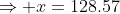\Rightarrow x=128.57