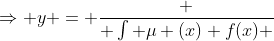\Rightarrow y = \frac { \int \mu (x) f(x) ~dx}{ \mu (x)}