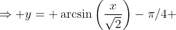 \Rightarrow y= \arcsin\left(\frac{x}{\sqrt2}\right)-\pi/4 