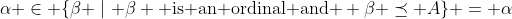 \alpha \in \{\beta \mid \beta \mbox{ is an ordinal and } \beta \preceq A\} = \alpha
