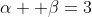\alpha +\beta=3