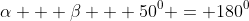 \alpha + \beta + 50^0 = 180^0